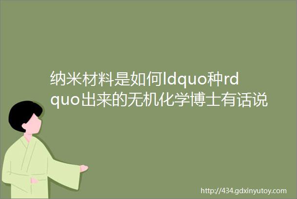 纳米材料是如何ldquo种rdquo出来的无机化学博士有话说