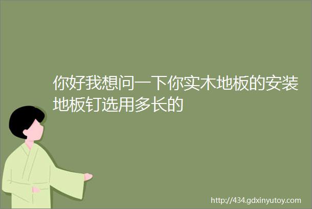 你好我想问一下你实木地板的安装地板钉选用多长的