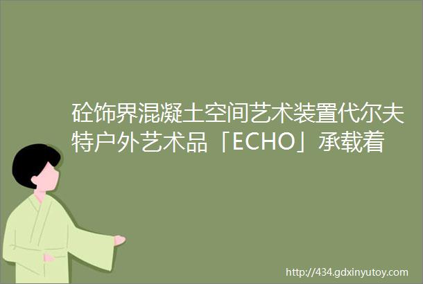 砼饰界混凝土空间艺术装置代尔夫特户外艺术品「ECHO」承载着对黄金时代的反思