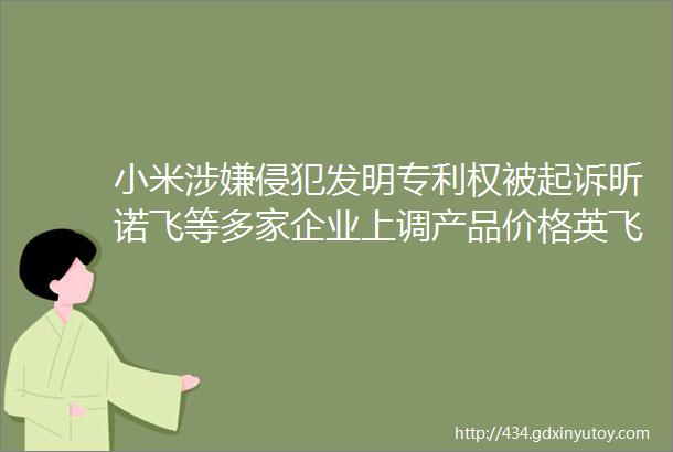 小米涉嫌侵犯发明专利权被起诉昕诺飞等多家企业上调产品价格英飞特等5家照企发布2020年业绩预告