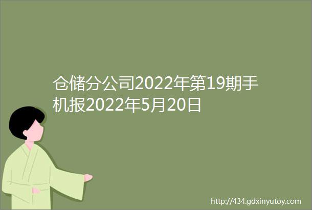 仓储分公司2022年第19期手机报2022年5月20日