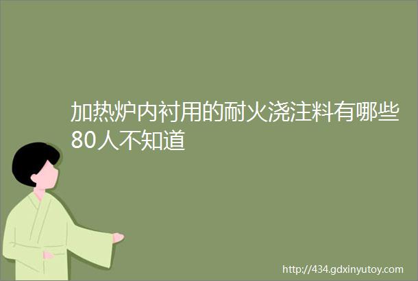 加热炉内衬用的耐火浇注料有哪些80人不知道