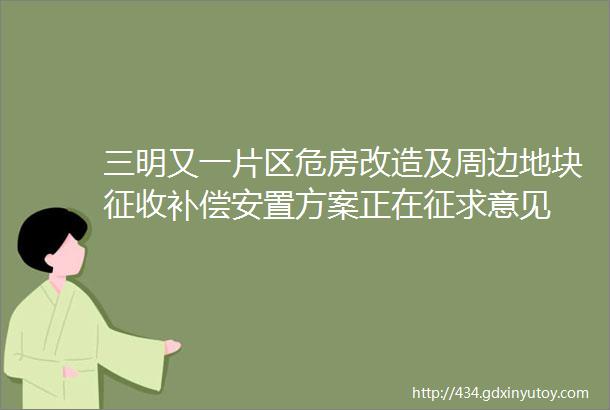 三明又一片区危房改造及周边地块征收补偿安置方案正在征求意见