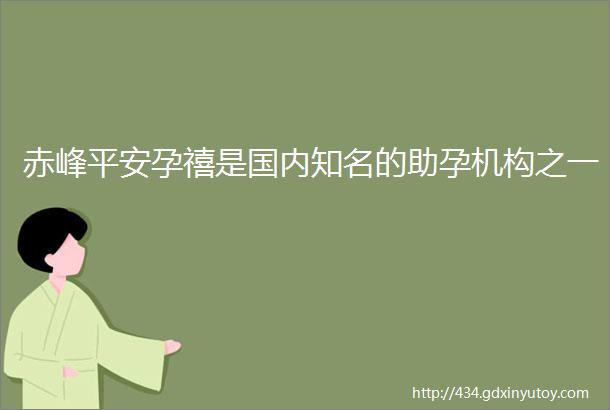 赤峰平安孕禧是国内知名的助孕机构之一