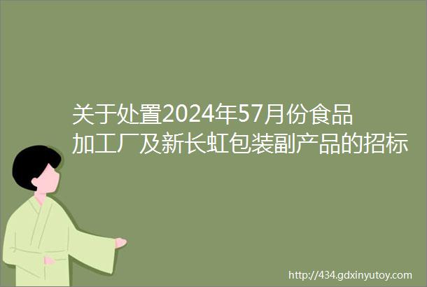 关于处置2024年57月份食品加工厂及新长虹包装副产品的招标公告