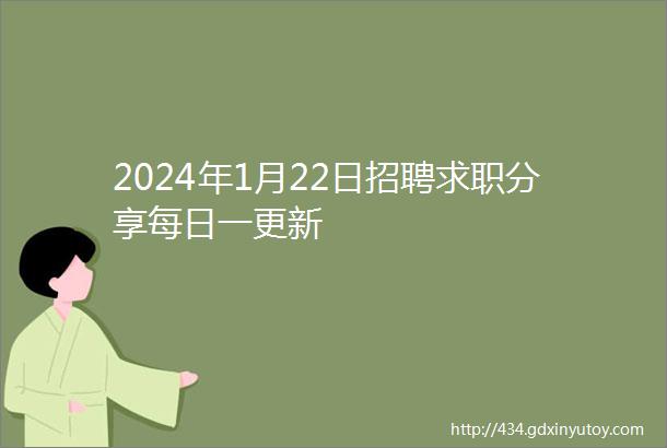 2024年1月22日招聘求职分享每日一更新