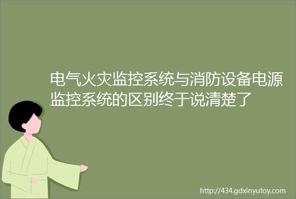 电气火灾监控系统与消防设备电源监控系统的区别终于说清楚了