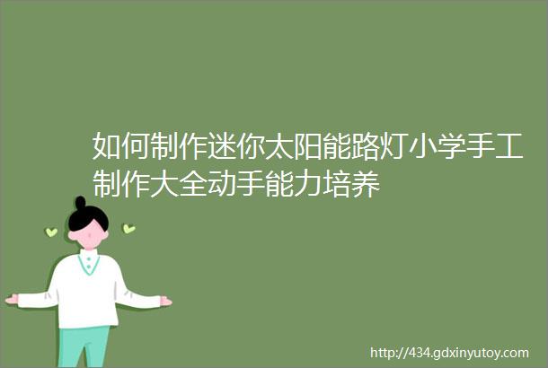 如何制作迷你太阳能路灯小学手工制作大全动手能力培养