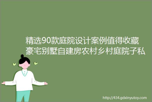 精选90款庭院设计案例值得收藏豪宅别墅自建房农村乡村庭院子私家花园景观绿化翻新改造设计