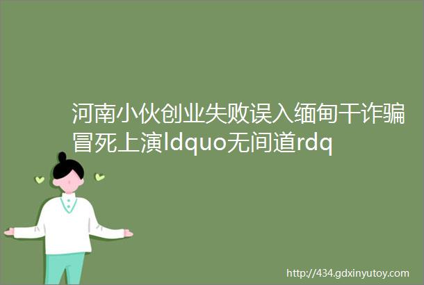 河南小伙创业失败误入缅甸干诈骗冒死上演ldquo无间道rdquo救下105个女人后结局如何