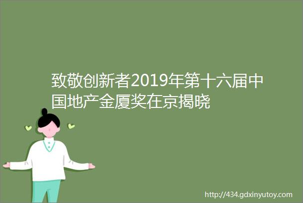 致敬创新者2019年第十六届中国地产金厦奖在京揭晓