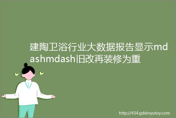 建陶卫浴行业大数据报告显示mdashmdash旧改再装修为重要渠道农村市场已成主战场