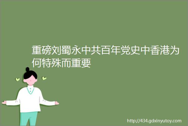 重磅刘蜀永中共百年党史中香港为何特殊而重要