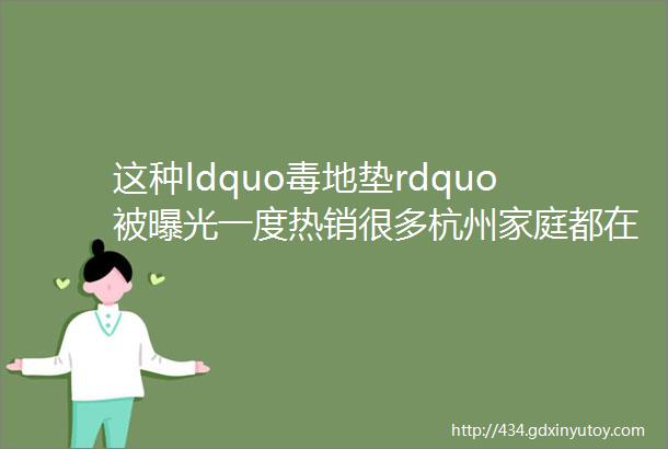 这种ldquo毒地垫rdquo被曝光一度热销很多杭州家庭都在用