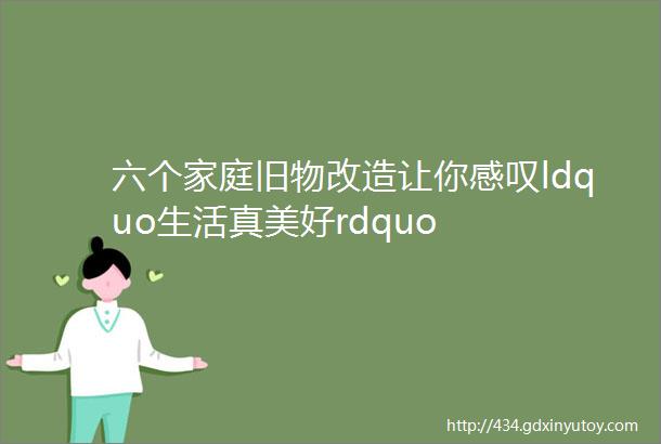 六个家庭旧物改造让你感叹ldquo生活真美好rdquo