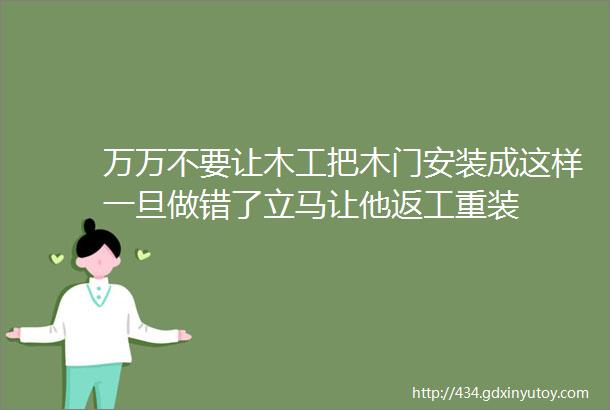 万万不要让木工把木门安装成这样一旦做错了立马让他返工重装