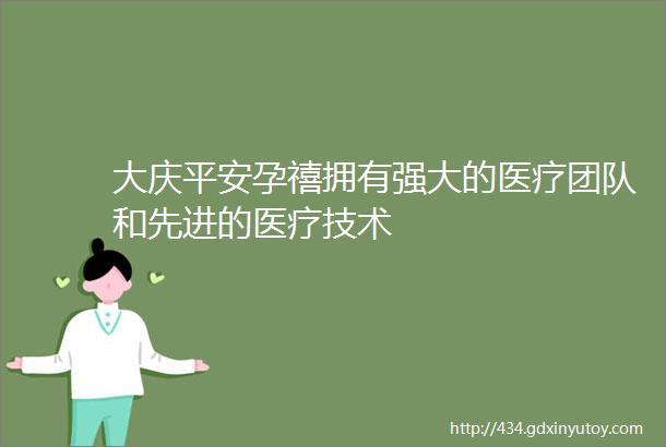 大庆平安孕禧拥有强大的医疗团队和先进的医疗技术