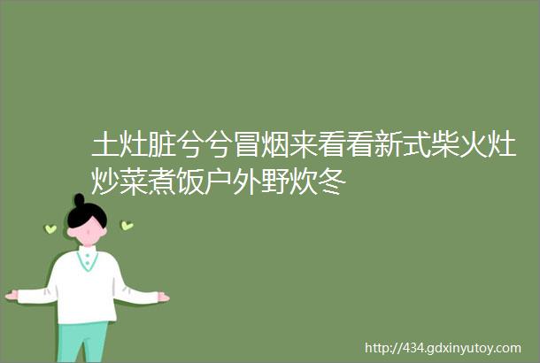 土灶脏兮兮冒烟来看看新式柴火灶炒菜煮饭户外野炊冬