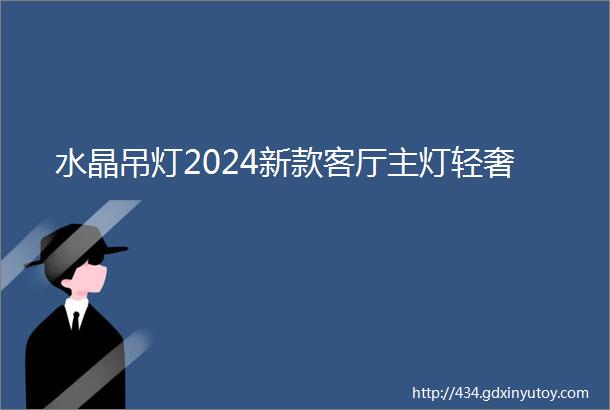 水晶吊灯2024新款客厅主灯轻奢