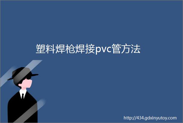 塑料焊枪焊接pvc管方法