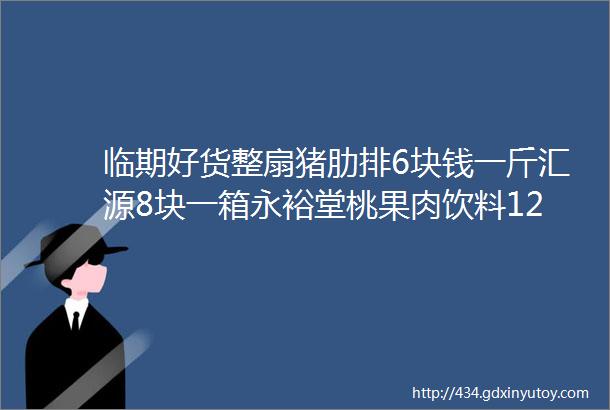 临期好货整扇猪肋排6块钱一斤汇源8块一箱永裕堂桃果肉饮料125元盐气水小几块一件