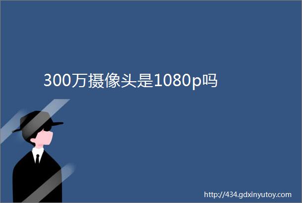 300万摄像头是1080p吗