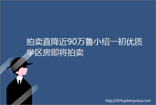 拍卖直降近90万鲁小绍一初优质学区房即将拍卖