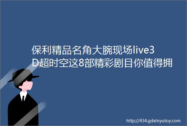 保利精品名角大腕现场live3D超时空这8部精彩剧目你值得拥有