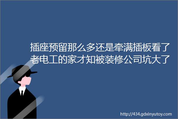 插座预留那么多还是牵满插板看了老电工的家才知被装修公司坑大了可惜没有后悔药