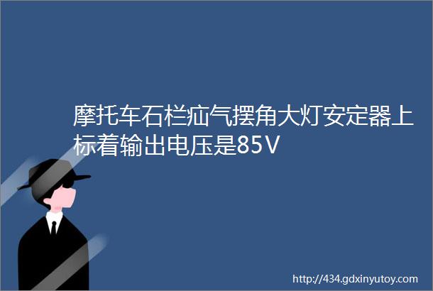 摩托车石栏疝气摆角大灯安定器上标着输出电压是85V