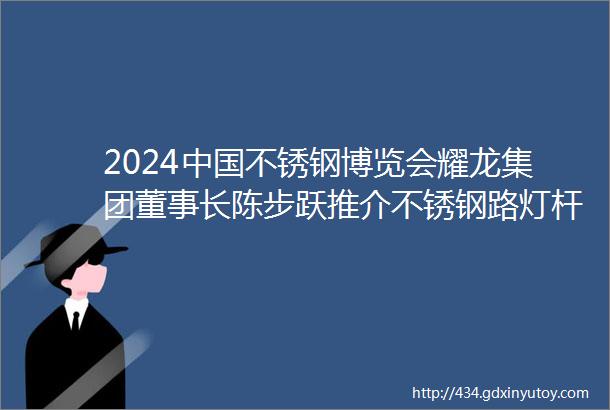 2024中国不锈钢博览会耀龙集团董事长陈步跃推介不锈钢路灯杆旗杆