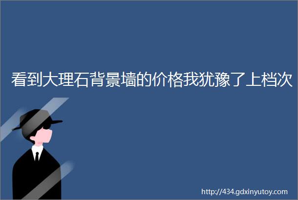 看到大理石背景墙的价格我犹豫了上档次