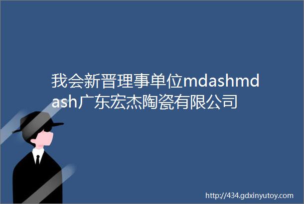 我会新晋理事单位mdashmdash广东宏杰陶瓷有限公司