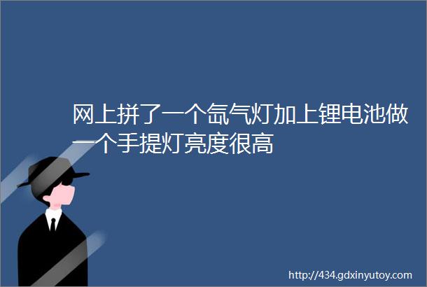 网上拼了一个氙气灯加上锂电池做一个手提灯亮度很高