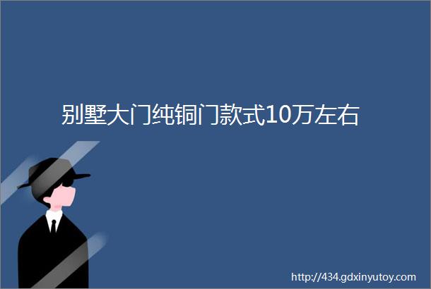 别墅大门纯铜门款式10万左右