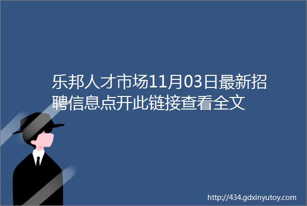 乐邦人才市场11月03日最新招聘信息点开此链接查看全文