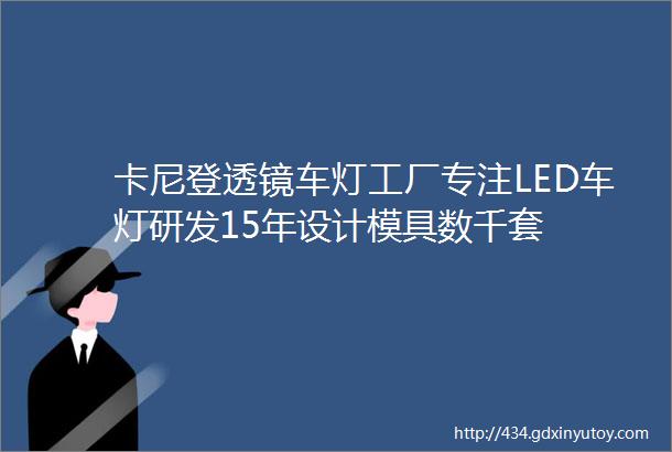 卡尼登透镜车灯工厂专注LED车灯研发15年设计模具数千套