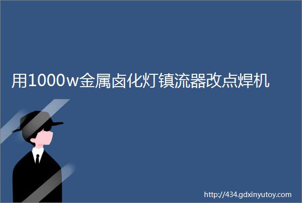 用1000w金属卤化灯镇流器改点焊机