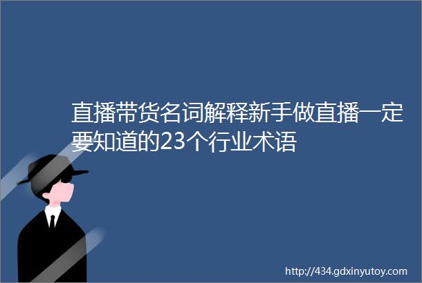 直播带货名词解释新手做直播一定要知道的23个行业术语