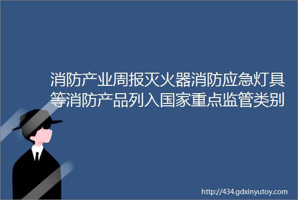 消防产业周报灭火器消防应急灯具等消防产品列入国家重点监管类别产品目录FIOT2022中国消防物联网大会再度扬帆启航