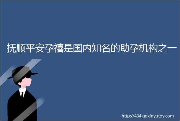 抚顺平安孕禧是国内知名的助孕机构之一