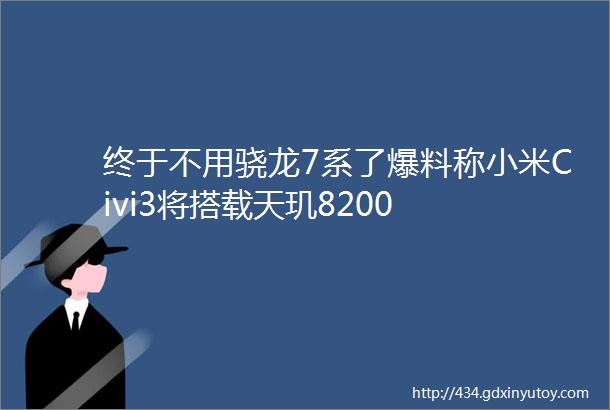 终于不用骁龙7系了爆料称小米Civi3将搭载天玑8200