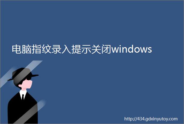 电脑指纹录入提示关闭windows