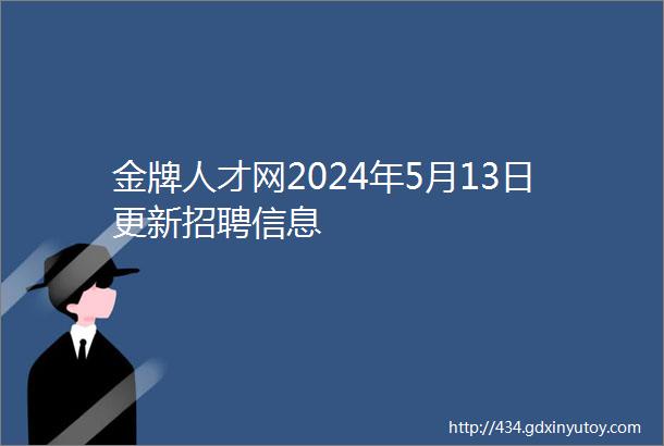 金牌人才网2024年5月13日更新招聘信息