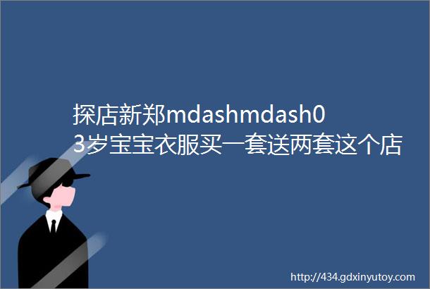 探店新郑mdashmdash03岁宝宝衣服买一套送两套这个店在哪