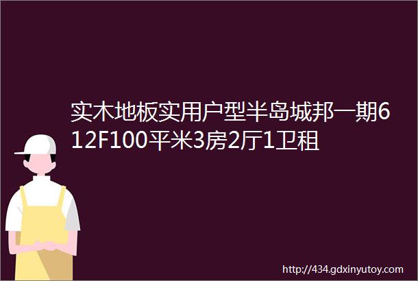 实木地板实用户型半岛城邦一期612F100平米3房2厅1卫租14000元月