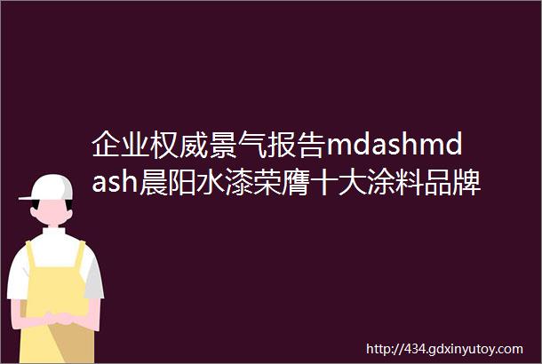 企业权威景气报告mdashmdash晨阳水漆荣膺十大涂料品牌