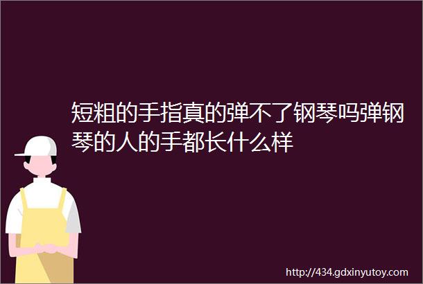 短粗的手指真的弹不了钢琴吗弹钢琴的人的手都长什么样