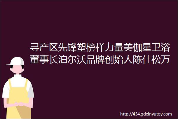 寻产区先锋塑榜样力量美伽星卫浴董事长泊尔沃品牌创始人陈仕松万事俱备迎接下一个春天的来临