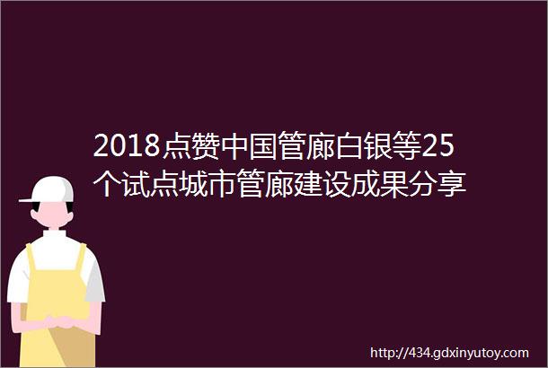 2018点赞中国管廊白银等25个试点城市管廊建设成果分享